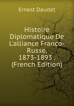 Histoire Diplomatique De L`alliance Franco-Russe, 1873-1893 . (French Edition)