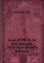 Louis XVIII Et Le Duc Decazes, 1815-1820 (French Edition)