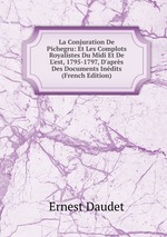 La Conjuration De Pichegru: Et Les Complots Royalistes Du Midi Et De L`est, 1795-1797, D`aprs Des Documents Indits (French Edition)