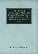 The Novels & Romances of Alphonse Daudet: Monday Tales, Letters from My Mill, Letters to an Absent One