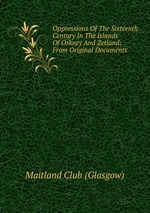 Oppressions Of The Sixteenth Century In The Islands Of Orkney And Zetland: From Original Documents