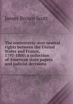 The controversy over neutral rights between the United States and France, 1797-1800; a collection of American state papers and judicial decisions
