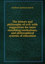 The history and philosophy of evil: with suggestions for more ennobling institutions, and philosophical systems of education