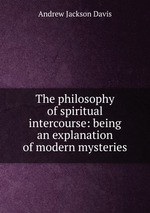 The philosophy of spiritual intercourse: being an explanation of modern mysteries