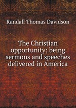 The Christian opportunity; being sermons and speeches delivered in America
