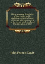 China: a general description of that empire and its inhabitants; with the history of foreign intercourse down to the events which produced the dissolution of 1857