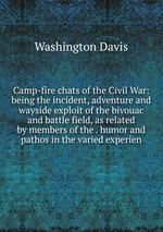 Camp-fire chats of the Civil War: being the incident, adventure and wayside exploit of the bivouac and battle field, as related by members of the . humor and pathos in the varied experien