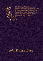 The history of California: an address delivered by the Hon. John F. Davis, Grand President of the Native Sons of the Golden West, before the . Association . San Francisco, July 22, 1915