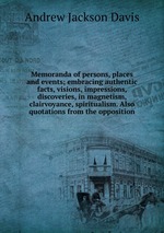 Memoranda of persons, places and events; embracing authentic facts, visions, impressions, discoveries, in magnetism, clairvoyance, spiritualism. Also quotations from the opposition