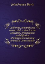 California, romantic and resourceful: a plea for the collection, preservation and diffusion of information relating to Pacific Coast history