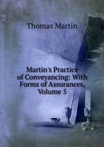 Martin`s Practice of Conveyancing: With Forms of Assurances, Volume 5