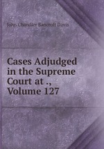 Cases Adjudged in the Supreme Court at ., Volume 127