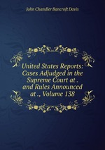 United States Reports: Cases Adjudged in the Supreme Court at . and Rules Announced at ., Volume 138