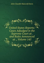 United States Reports: Cases Adjudged in the Supreme Court at . and Rules Announced at ., Volume 145