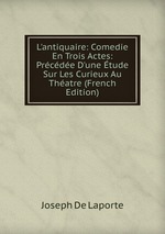 L`antiquaire: Comedie En Trois Actes: Prcde D`une tude Sur Les Curieux Au Thatre (French Edition)