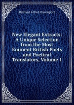 New Elegant Extracts: A Unique Selection from the Most Eminent British Poets and Poetical Translators, Volume 1