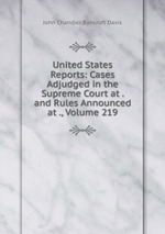 United States Reports: Cases Adjudged in the Supreme Court at . and Rules Announced at ., Volume 219