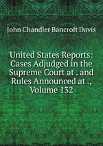 United States Reports: Cases Adjudged in the Supreme Court at . and Rules Announced at ., Volume 132