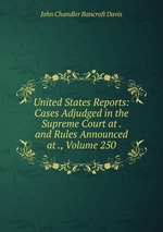 United States Reports: Cases Adjudged in the Supreme Court at . and Rules Announced at ., Volume 250