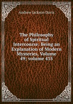 The Philosophy of Spiritual Intercourse: Being an Explanation of Modern Mysteries, Volume 49; volume 435