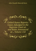 United States Reports: Cases Adjudged in the Supreme Court at . and Rules Announced at ., Volume 152