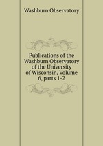 Publications of the Washburn Observatory of the University of Wisconsin, Volume 6, parts 1-2