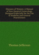 Diseases of Women: A Manual of Non-Surgical Gynecology, Designed Especially for the Use of Students and General Practitioners