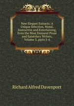 New Elegant Extracts: A Unique Selection, Moral, Instructive and Entertaining, from the Most Eminent Prose and Epistolary Writers, Volume 3, parts 5-6