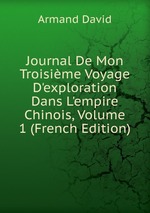 Journal De Mon Troisime Voyage D`exploration Dans L`empire Chinois. Volume 1