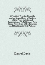 A Practical Treatise Upon the Authority and Duty of Justices of the Peace in Criminal Prosecutions: To Which Are Now Added Precedents of Declarations and Pleadings in Civil Actions