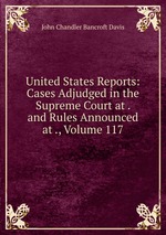 United States Reports: Cases Adjudged in the Supreme Court at . and Rules Announced at ., Volume 117