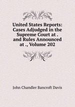 United States Reports: Cases Adjudged in the Supreme Court at . and Rules Announced at ., Volume 202