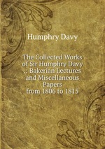 The Collected Works of Sir Humphry Davy .: Bakerian Lectures and Miscellaneous Papers from 1806 to 1815