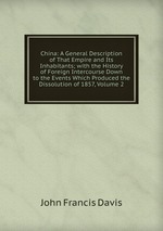 China: A General Description of That Empire and Its Inhabitants; with the History of Foreign Intercourse Down to the Events Which Produced the Dissolution of 1857, Volume 2