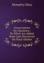 Conversations On Chemistry.: To Which Are Added, Some Late Discoveries On.Fixed Alkalies
