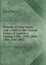 Travels of Four Years and a Half in the United States of America: During 1798, 1799, 1800, 1801, and 1802