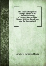 The Approaching Crisis: Being a Review of Dr. Bushnell`s Course of Lectures, On the Bible, Nature, Religion, Skepticism, and the Supernatural