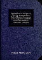 Explorations in Turkestan: With an Account of the Basin of Eastern Persia and Sistan. Expedition of 1903, Under the Direction of Raphael Pumpelly