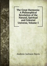 The Great Harmonia: A Philosophical Revelation of the Natural, Spiritual and Celestial Universe, Volume 5
