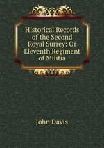 Historical Records of the Second Royal Surrey: Or Eleventh Regiment of Militia