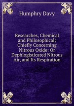 Researches, Chemical and Philosophical; Chiefly Concerning Nitrous Oxide: Or Dephlogisticated Nitrous Air, and Its Respiration