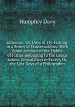 Salmonia: Or, Days of Fly-Fishing; in a Series of Conversations: With Some Account of the Habits of Fishes Belonging to the Genus Salmo. Consolation in Travel, Or, the Last Days of a Philosopher