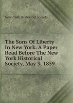 The Sons Of Liberty In New York. A Paper Read Before The New York Historical Society, May 3, 1859
