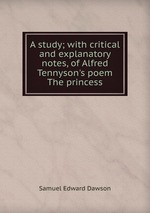 A study; with critical and explanatory notes, of Alfred Tennyson`s poem The princess