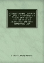 Handbook for the Dominion of Canada: Prepared for the Meeting of the British Association for the Advancement of Science at Montreal, 1884