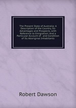 The Present State of Australia: A Description of the Country, Its Advantages and Prospects, with Reference to Emigration: And a Particular Account of . and Condition of Its Aboriginal Inhabitants