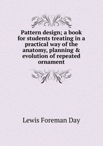 Pattern design; a book for students treating in a practical way of the anatomy, planning & evolution of repeated ornament