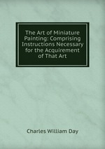 The Art of Miniature Painting: Comprising Instructions Necessary for the Acquirement of That Art