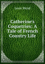 Catherine`s Coquetries: A Tale of French Country Life