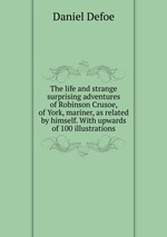 The life and strange surprising adventures of Robinson Crusoe, of York, mariner, as related by himself. With upwards of 100 illustrations